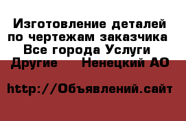 Изготовление деталей по чертежам заказчика - Все города Услуги » Другие   . Ненецкий АО